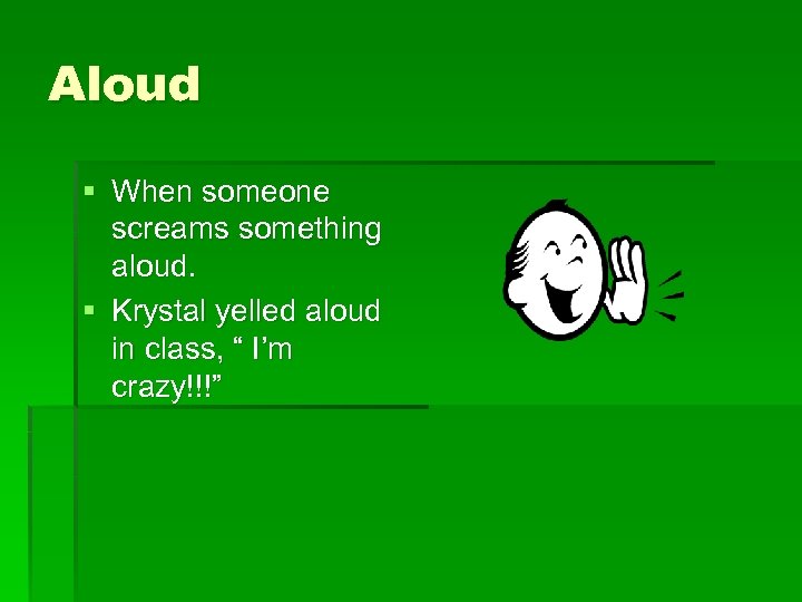 Aloud § When someone screams something aloud. § Krystal yelled aloud in class, “