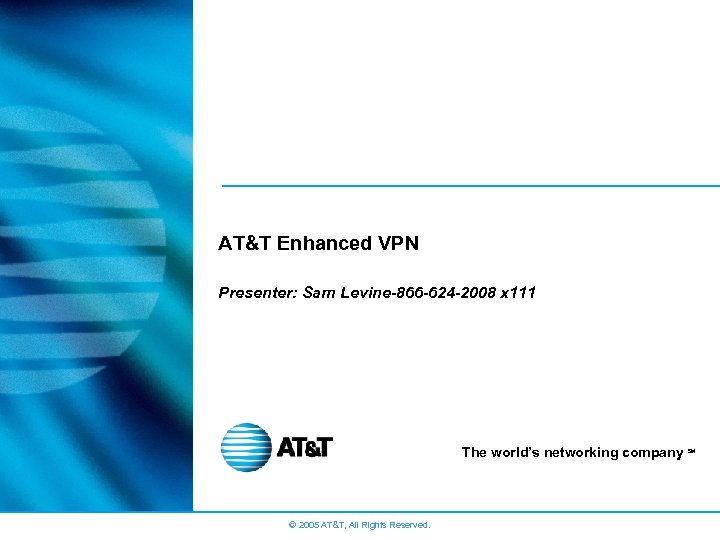 AT&T Enhanced VPN Presenter: Sam Levine-866 -624 -2008 x 111 The world’s networking company