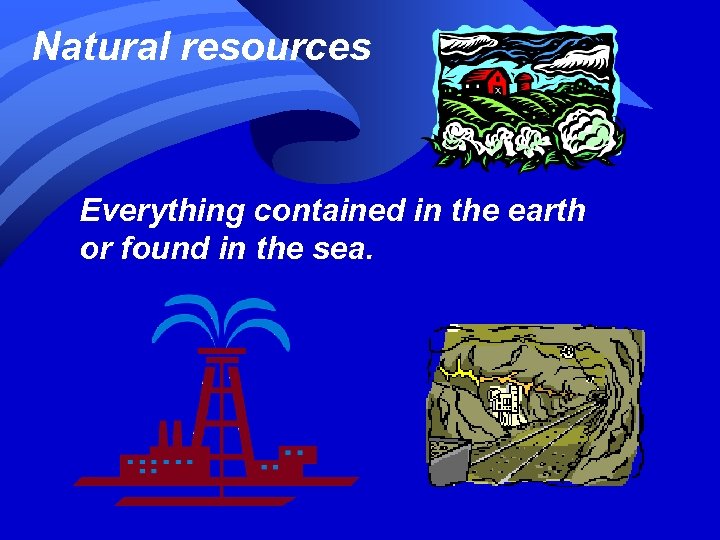 Natural resources Everything contained in the earth or found in the sea. 