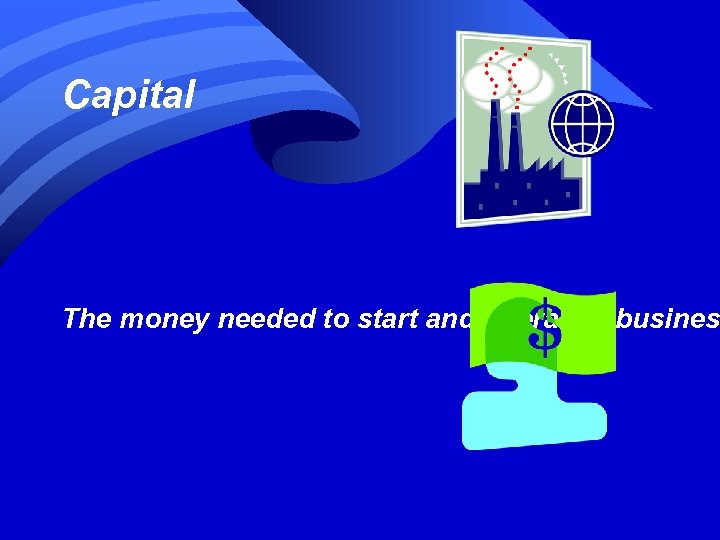 Capital The money needed to start and operate a busines 