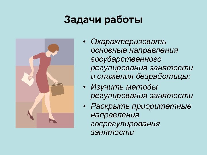 Задачи работы • Охарактеризовать основные направления государственного регулирования занятости и снижения безработицы; • Изучить