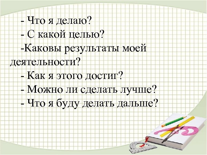 - Что я делаю? - С какой целью? -Каковы результаты моей деятельности? - Как