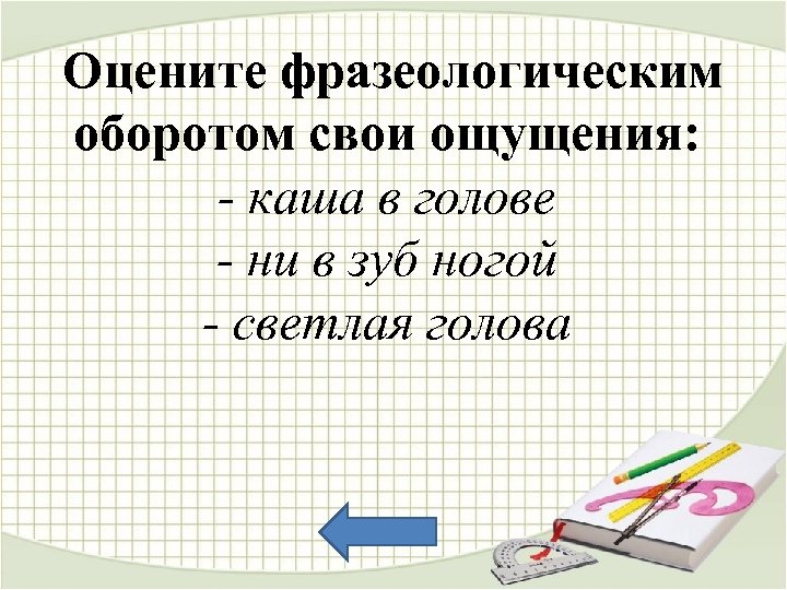 Оцените фразеологическим оборотом свои ощущения: - каша в голове - ни в зуб ногой