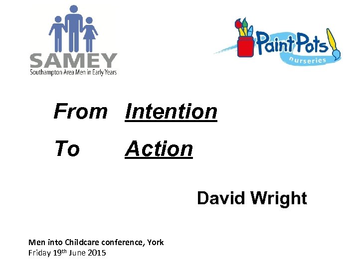 From Intention To Action David Wright Men into Childcare conference, York Friday 19 th