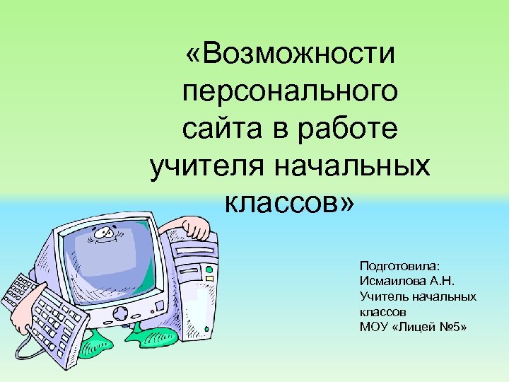  «Возможности персонального сайта в работе учителя начальных классов» Подготовила: Исмаилова А. Н. Учитель