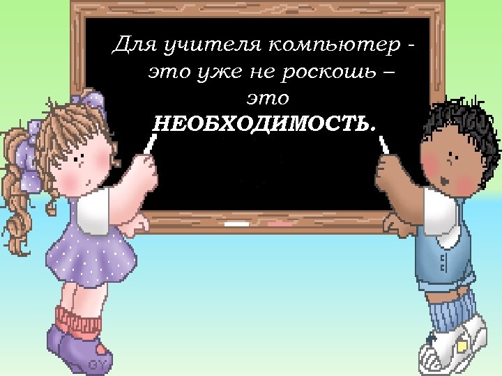 Для учителя компьютер - это уже не роскошь – это НЕОБХОДИМОСТЬ. 
