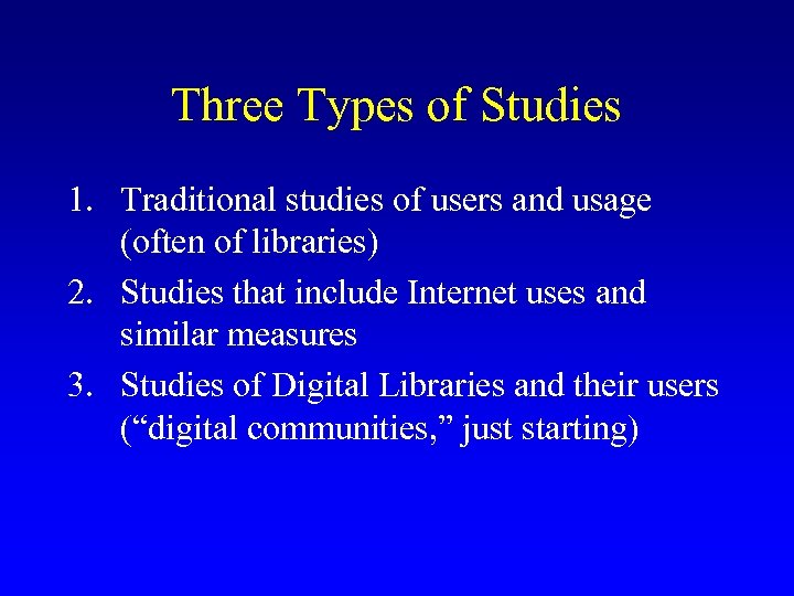 Three Types of Studies 1. Traditional studies of users and usage (often of libraries)