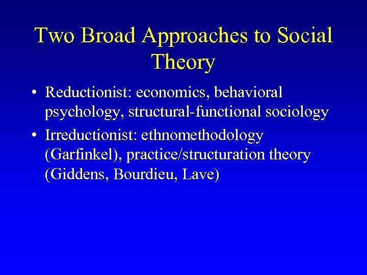 Two Broad Approaches to Social Theory • Reductionist: economics, behavioral psychology, structural-functional sociology •