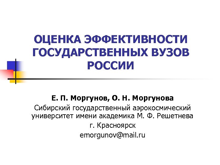 ОЦЕНКА ЭФФЕКТИВНОСТИ ГОСУДАРСТВЕННЫХ ВУЗОВ РОССИИ Е. П. Моргунов, О. Н. Моргунова Сибирский государственный аэрокосмический