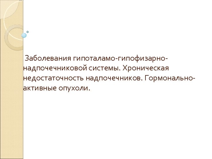 Заболевания гипоталамо-гипофизарнонадпочечниковой системы. Хроническая недостаточность надпочечников. Гормональноактивные опухоли. 