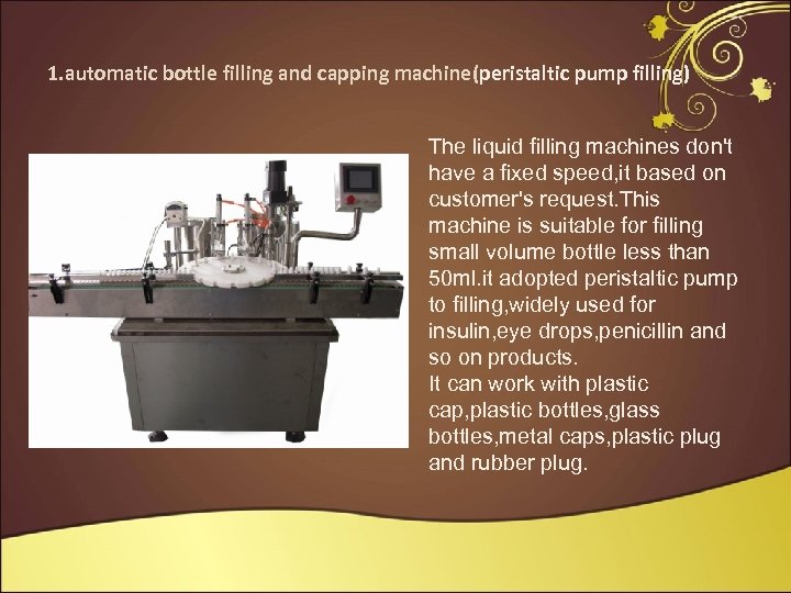 1. automatic bottle filling and capping machine(peristaltic pump filling) The liquid filling machines don't