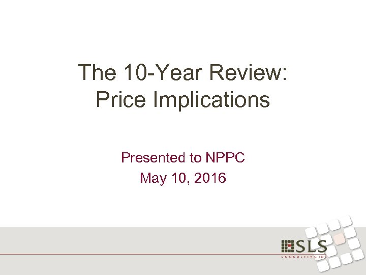 The 10 -Year Review: Price Implications Presented to NPPC May 10, 2016 