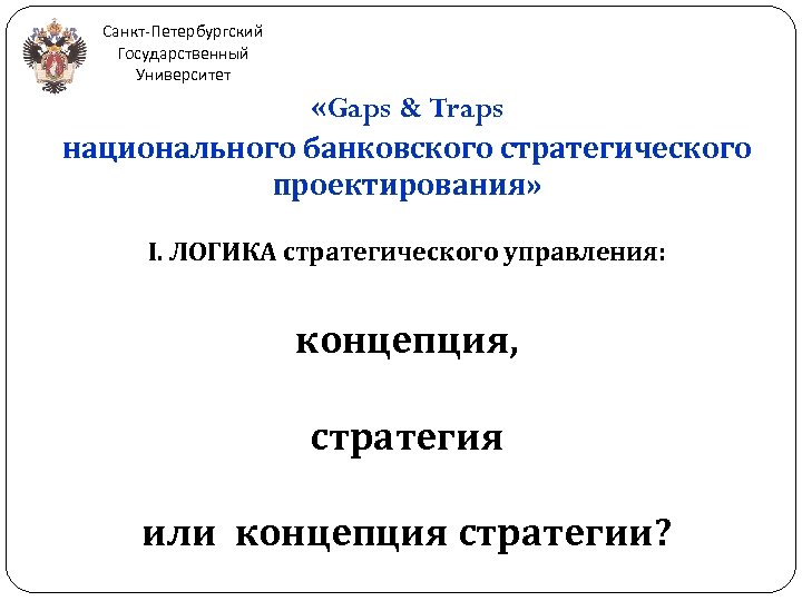 Санкт-Петербургский Государственный Университет «Gaps & Traps национального банковского стратегического проектирования» I. ЛОГИКА стратегического управления: