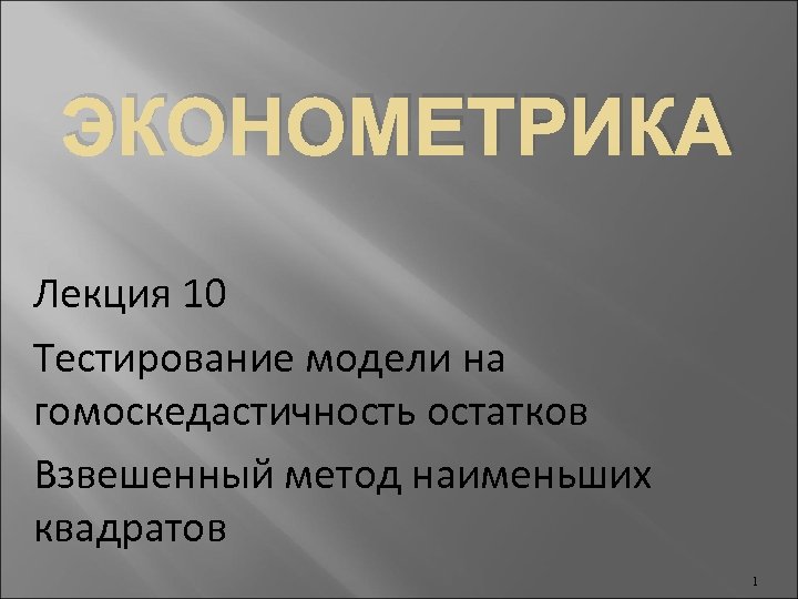 ЭКОНОМЕТРИКА Лекция 10 Тестирование модели на гомоскедастичность остатков Взвешенный метод наименьших квадратов 1 