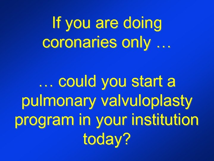 If you are doing coronaries only … … could you start a pulmonary valvuloplasty