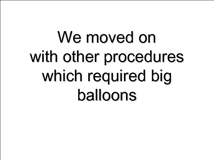 We moved on with other procedures which required big balloons 