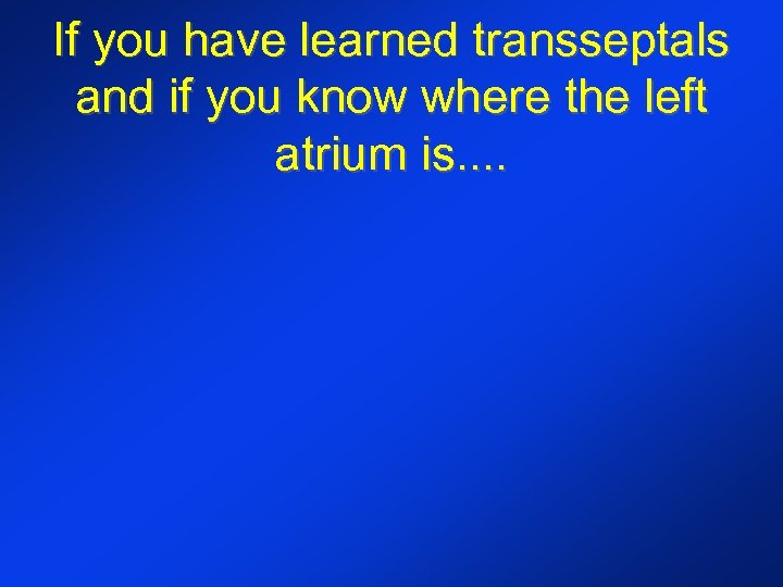 If you have learned transseptals and if you know where the left atrium is.