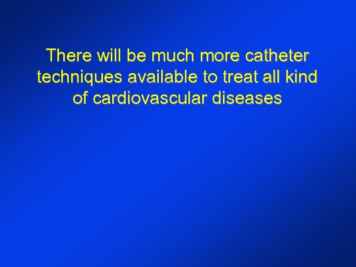 There will be much more catheter techniques available to treat all kind of cardiovascular