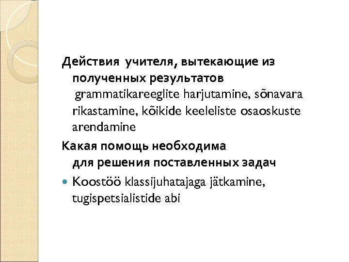 Действия учителя, вытекающие из полученных результатов grammatikareeglite harjutamine, sõnavara rikastamine, kõikide keeleliste osaoskuste arendamine