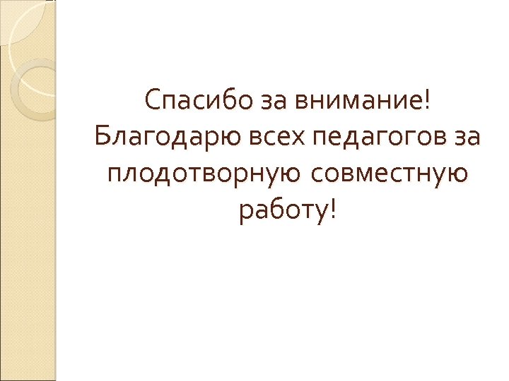 Спасибо за внимание! Благодарю всех педагогов за плодотворную совместную работу! 