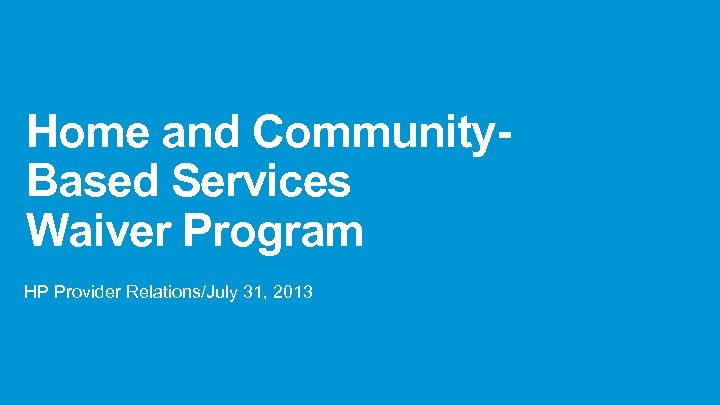 Home and Community. Based Services Waiver Program HP Provider Relations/July 31, 2013 