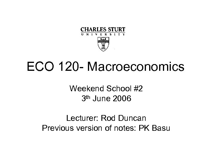 ECO 120 - Macroeconomics Weekend School #2 3 th June 2006 Lecturer: Rod Duncan