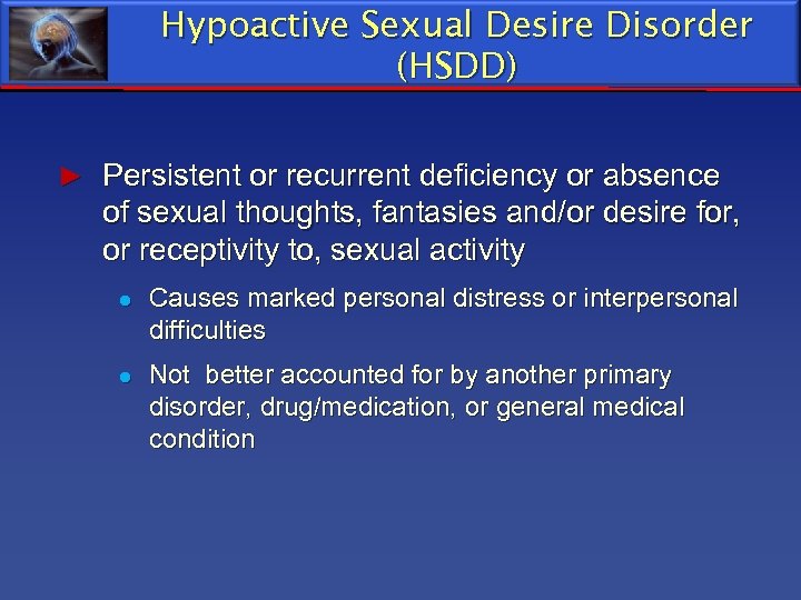 Hypoactive Sexual Desire Disorder (HSDD) ► Persistent or recurrent deficiency or absence of sexual