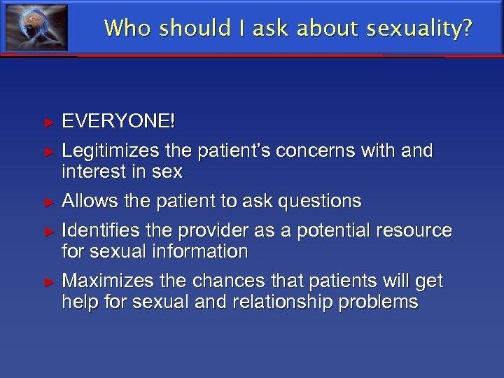 Who should I ask about sexuality? EVERYONE! ► Legitimizes the patient’s concerns with and