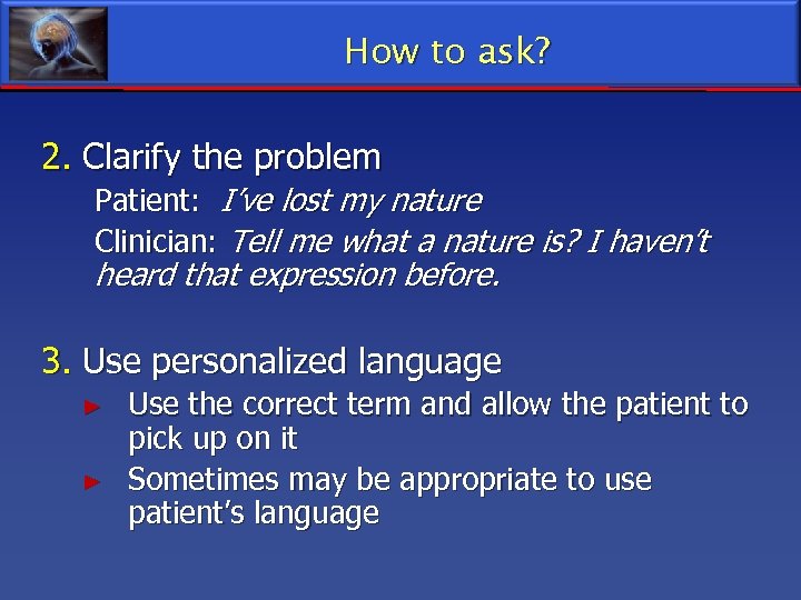 How to ask? 2. Clarify the problem Patient: I’ve lost my nature Clinician: Tell