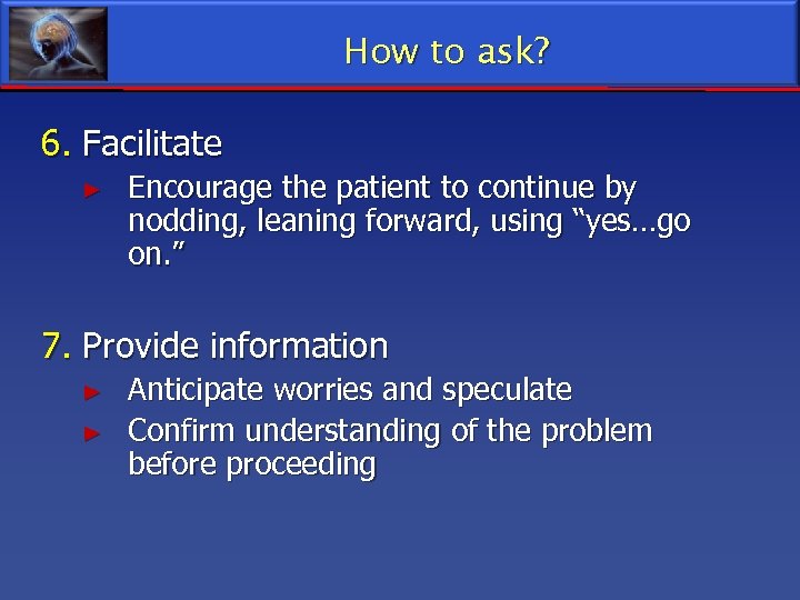 How to ask? 6. Facilitate ► Encourage the patient to continue by nodding, leaning