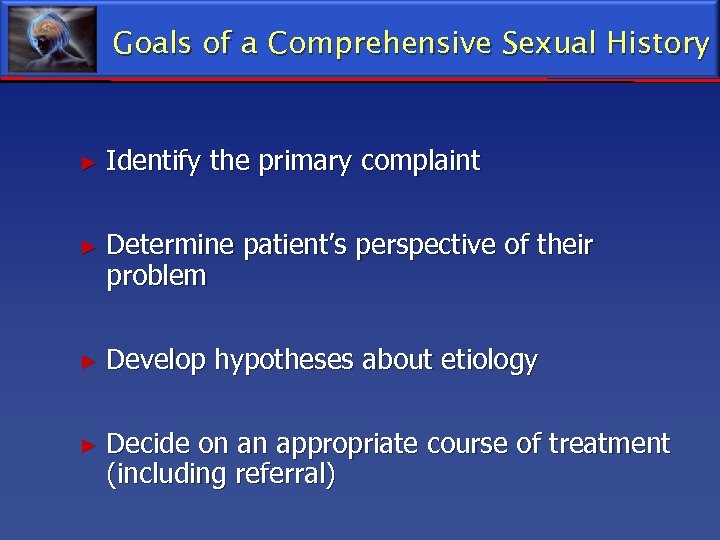 Goals of a Comprehensive Sexual History ► Identify the primary complaint ► Determine patient’s