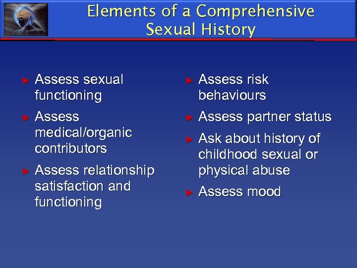 Elements of a Comprehensive Sexual History ► Assess sexual functioning ► Assess risk behaviours