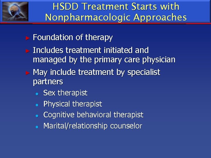 HSDD Treatment Starts with Nonpharmacologic Approaches ► Foundation of therapy ► Includes treatment initiated