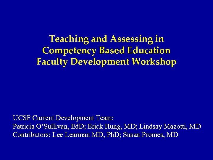 Teaching and Assessing in Competency Based Education Faculty Development Workshop UCSF Current Development Team: