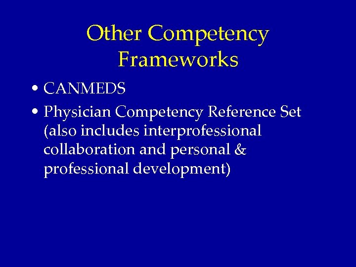 Other Competency Frameworks • CANMEDS • Physician Competency Reference Set (also includes interprofessional collaboration