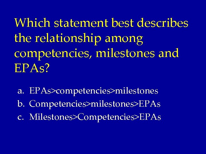 Which statement best describes the relationship among competencies, milestones and EPAs? a. EPAs>competencies>milestones b.