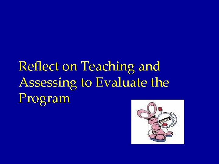 Reflect on Teaching and Assessing to Evaluate the Program 