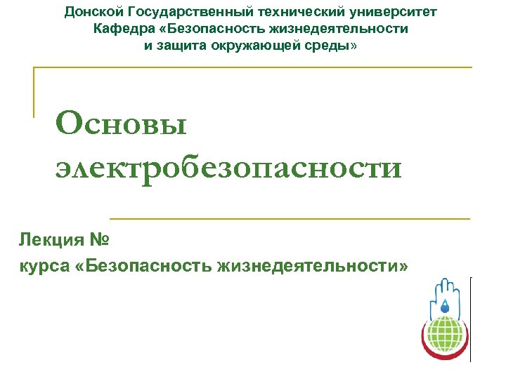 Донской Государственный технический университет Кафедра «Безопасность жизнедеятельности и защита окружающей среды» Основы электробезопасности Лекция