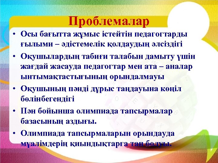 Проблемалар • Осы бағытта жұмыс істейтін педагогтарды ғылыми – әдістемелік қолдаудың әлсіздігі • Оқушылардың