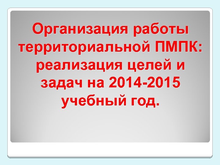 Организация работы территориальной ПМПК реализация целей изадач