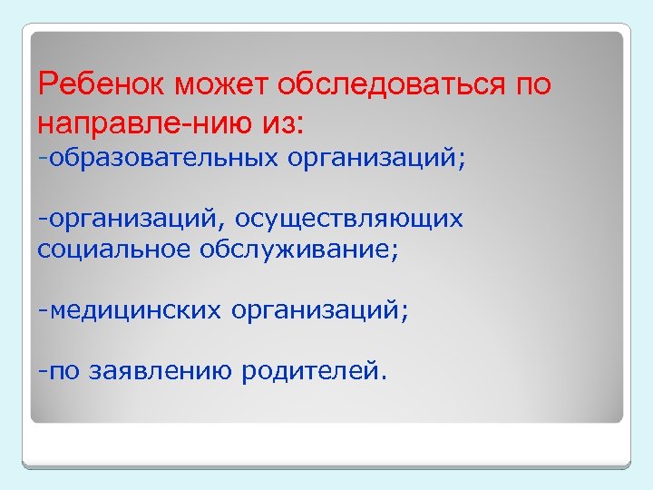 Ребенок может обследоваться по направле-нию из: -образовательных организаций; -организаций, осуществляющих социальное обслуживание; -медицинских организаций;