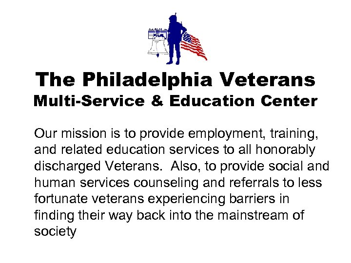 The Philadelphia Veterans Multi-Service & Education Center Our mission is to provide employment, training,