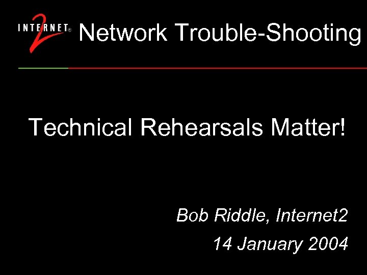 Network Trouble-Shooting Technical Rehearsals Matter! Bob Riddle, Internet 2 14 January 2004 