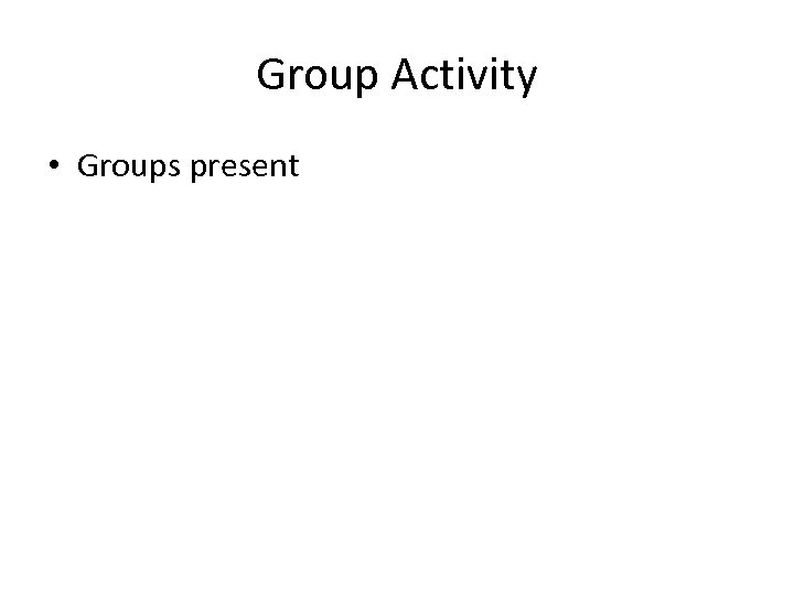 Group Activity • Groups present 