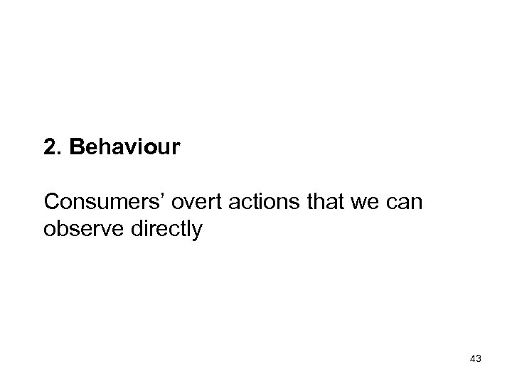 2. Behaviour Consumers’ overt actions that we can observe directly 43 