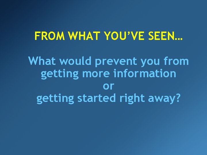 FROM WHAT YOU’VE SEEN… What would prevent you from getting more information or getting
