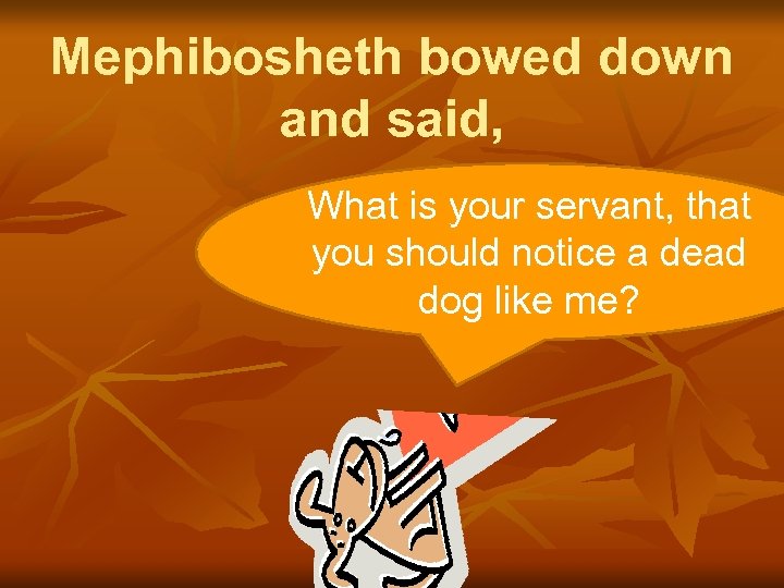 Mephibosheth bowed down and said, What is your servant, that you should notice a