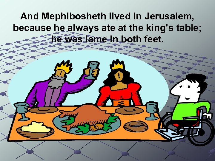 And Mephibosheth lived in Jerusalem, because he always ate at the king’s table; he