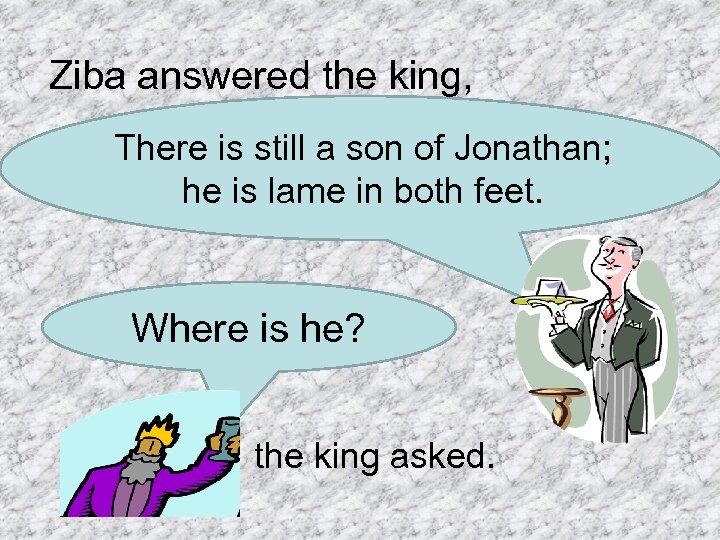 Ziba answered the king, There is still a son of Jonathan; he is lame