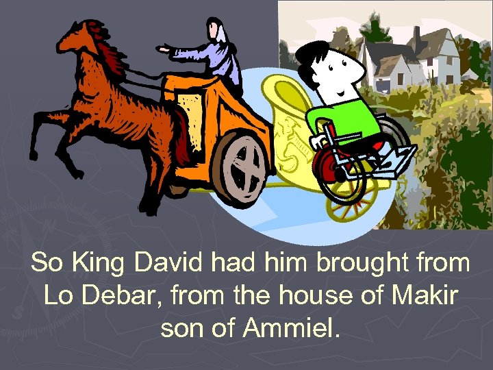 So King David had him brought from Lo Debar, from the house of Makir